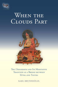 Title: When the Clouds Part: The Uttaratantra and Its Meditative Tradition as a Bridge between Sutra and Tant ra, Author: Karl Brunnholzl