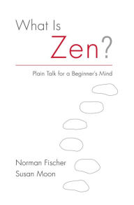 Title: What Is Zen?: Plain Talk for a Beginner's Mind, Author: Norman Fischer