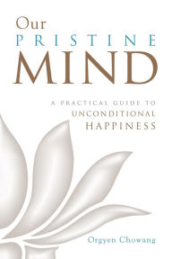 Title: Our Pristine Mind: A Practical Guide to Unconditional Happiness, Author: Orgyen Chowang