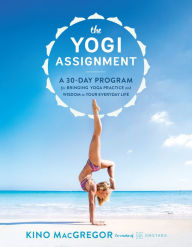 Title: The Yogi Assignment: A 30-Day Program for Bringing Yoga Practice and Wisdom to Your Everyday Life, Author: Kino MacGregor