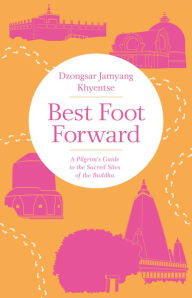 Title: Best Foot Forward: A Pilgrim's Guide to the Sacred Sites of the Buddha, Author: Dzongsar Jamyang Khyentse