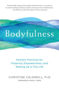 Title: Bodyfulness: Somatic Practices for Presence, Empowerment, and Waking Up in This Life, Author: Christine Caldwell