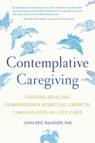 Title: Contemplative Caregiving: Finding Healing, Compassion, and Spiritual Growth through End-of-Life Care, Author: John Eric Baugher