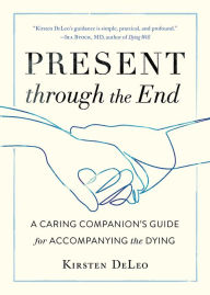 Title: Present through the End: A Caring Companion's Guide for Accompanying the Dying, Author: Kirsten DeLeo