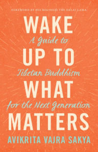 Title: Wake Up to What Matters: A Guide to Tibetan Buddhism for the Next Generation, Author: Avikrita Vajra Sakya