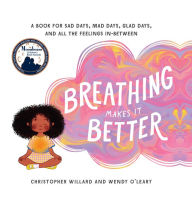 Title: Breathing Makes It Better: A Book for Sad Days, Mad Days, Glad Days, and All the Feelings In-Between, Author: Christopher Willard