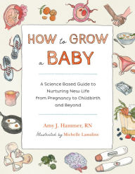 Title: How to Grow a Baby: A Science-Based Guide to Nurturing New Life, from Pregnancy to Childbirth and Beyond, Author: Amy Hammer