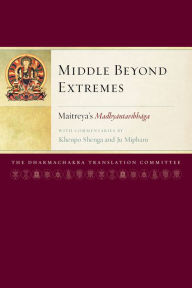 Title: Middle Beyond Extremes: Maitreya's Madhyantavibhaga with Commentaries by Khenpo Shenga and Ju Mipham, Author: Arya Maitreya