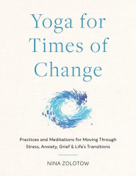 Title: Yoga for Times of Change: Practices and Meditations for Moving Through Stress, Anxiety, Grief, and Life's Transitions, Author: Nina Zolotow