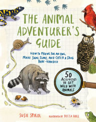 Title: The Animal Adventurer's Guide: How to Prowl for an Owl, Make Snail Slime, and Catch a Frog Bare-Handed-50 Activities to Get Wild with Animals, Author: Susie Spikol