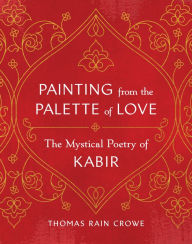 Title: Painting from the Palette of Love: The Mystical Poetry of Kabir, Author: Thomas Rain Crowe