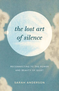 Title: The Lost Art of Silence: Reconnecting to the Power and Beauty of Quiet, Author: Sarah Anderson