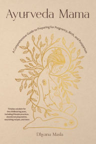 Ayurveda Mama: A Comprehensive Guide to Preparing for Pregnancy, Birth, and Postpartum