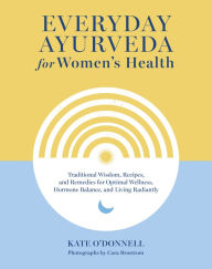 Title: Everyday Ayurveda for Women's Health: Traditional Wisdom, Recipes, and Remedies for Optimal Wellness, Hormone Balance, and Living Radiantly, Author: Kate O'Donnell