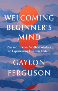 Ebook download for ipad 2 Welcoming Beginner's Mind: Zen and Tibetan Buddhist Wisdom on Experiencing Our True Nature by Gaylon Ferguson