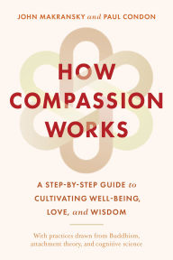 Title: How Compassion Works: A Step-by-Step Guide to Cultivating Well-Being, Love, and Wisdom, Author: John Makransky