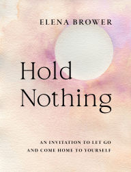 Title: Hold Nothing: An Invitation to Let Go and Come Home to Yourself, Author: Elena Brower