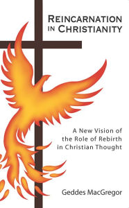 Title: Reincarnation in Christianity: A New Vision of the Role of Rebirth in Christian Thought, Author: Geddes MacGregor