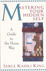 Title: Mastering Your Hidden Self: A Guide to the Huna Way, Author: Serge Kahili King