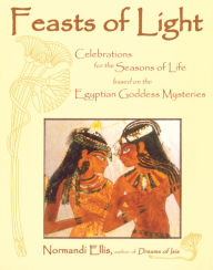 Title: Feasts of Light: Celebrations for the Seasons of Life based on the Egyptian Goddess Mysteries, Author: Normandi Ellis