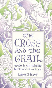 Title: The Cross and the Grail: Esoteric Christianity for the 21st Century, Author: Robert Ellwood