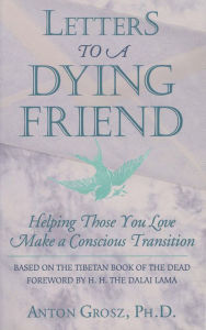 Title: Letters to a Dying Friend: Helping Those You Love Make a Conscious Transition, Author: Anton Grosz PhD