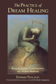 Title: The Practice of Dream Healing: Bringing Ancient Greek Mysteries into Modern Medicine, Author: Edward Tick PhD