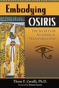 Title: Embodying Osiris: The Secrets of Alchemical Transformation, Author: Thom F Cavalli PhD