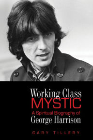 Title: Working Class Mystic: A Spiritual Biography of George Harrison, Author: Gary Tillery