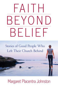 Title: Faith Beyond Belief: Stories of Good People Who Left Their Church Behind, Author: Margaret Placentra Johnston