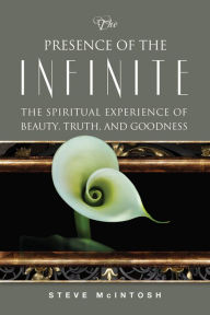 Title: The Presence of the Infinite: The Spiritual Experience of Beauty, Truth, and Goodness, Author: Steve McIntosh