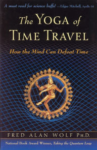 Title: The Yoga of Time Travel: How the Mind Can Defeat Time, Author: Fred Alan Wolf PhD