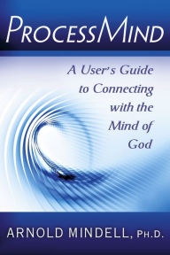 Title: ProcessMind: A User's Guide to Connecting with the Mind of God, Author: Arnold Mindell PhD