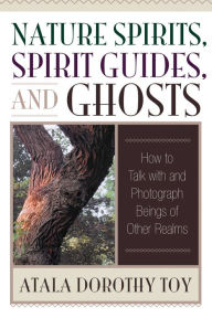 Title: Nature Spirits, Spirit Guides, and Ghosts: How to Talk with and Photograph Beings of Other Realms, Author: Atala Dorothy Toy