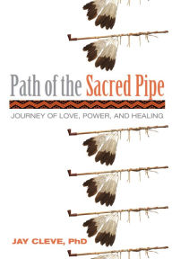 Title: Path of the Sacred Pipe: Journey of Love, Power, and Healing, Author: Jay Cleve PhD