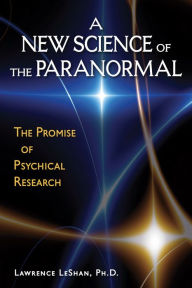 Title: A New Science of the Paranormal: The Promise of Psychical Research, Author: Lawrence LeShan PhD