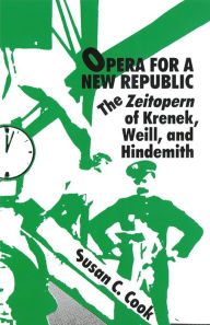 Title: Opera for a New Republic: The Zeitopern of Krenek, Weill, and Hindemith, Author: Susan C Cook