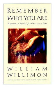 Title: Remember Who You Are: Baptism, a Model for Christian Life, Author: William H. Willimon