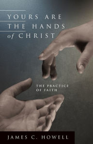 Title: Yours Are the Hands of Christ: The Practice of Faith, Author: James C Howell