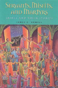 Title: Servants, Misfits, and Martyrs: Saints and Their Stories, Author: James C. Howell