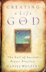 Title: Creating a Life with God: The Call of Ancient Prayer Practices, Author: Daniel Wolpert