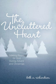 Title: The Uncluttered Heart: Making Room for God During Advent and Christmas, Author: Beth A. Richardson