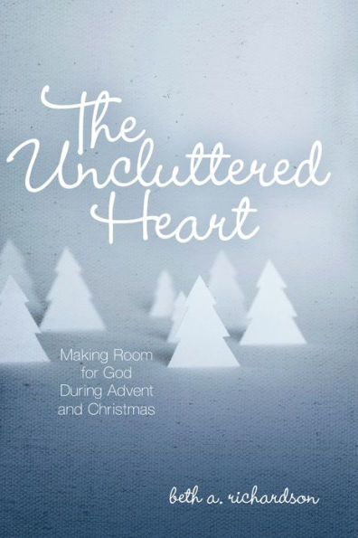 The Uncluttered Heart: Making Room for God During Advent and Christmas