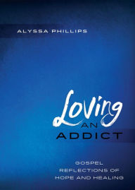 Title: Loving an Addict: Gospel Reflections of Hope and Healing, Author: Alyssa Phillips