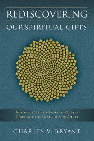 Title: Rediscovering Our Spiritual Gifts: Building Up the Body of Christ Through the Gifts of the Spirit, Author: Charles V. Bryant