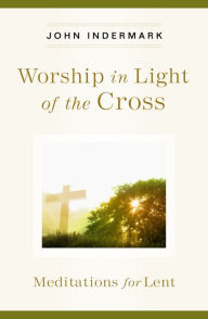 Title: Worship in Light of the Cross: Meditations for Lent, Author: John Indermark
