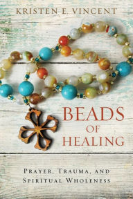 Title: Beads of Healing: Prayer, Trauma, and Spiritual Wholeness, Author: Kristen E. Vincent