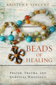 Title: Beads of Healing: Prayer, Trauma, and Spiritual Wholeness, Author: Kristen E. Vincent