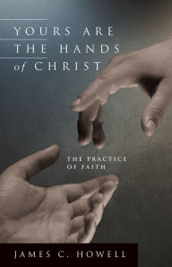 Title: Yours are the Hands of Christ: The Practice of Faith, Author: James C. Howell