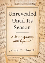 Title: Unrevealed Until Its Season: A Lenten Journey with Hymns, Author: James Howell